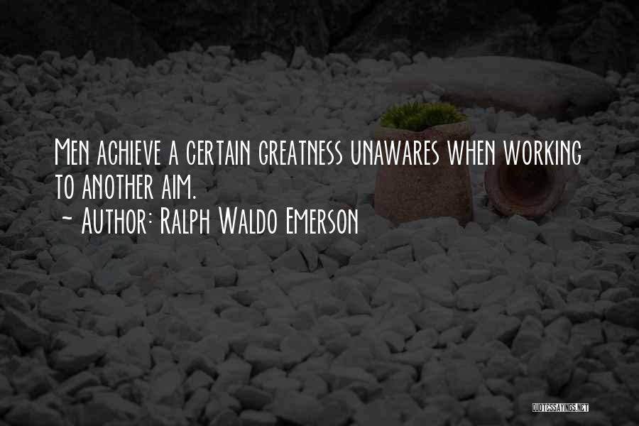 Ralph Waldo Emerson Quotes: Men Achieve A Certain Greatness Unawares When Working To Another Aim.