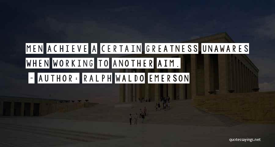 Ralph Waldo Emerson Quotes: Men Achieve A Certain Greatness Unawares When Working To Another Aim.