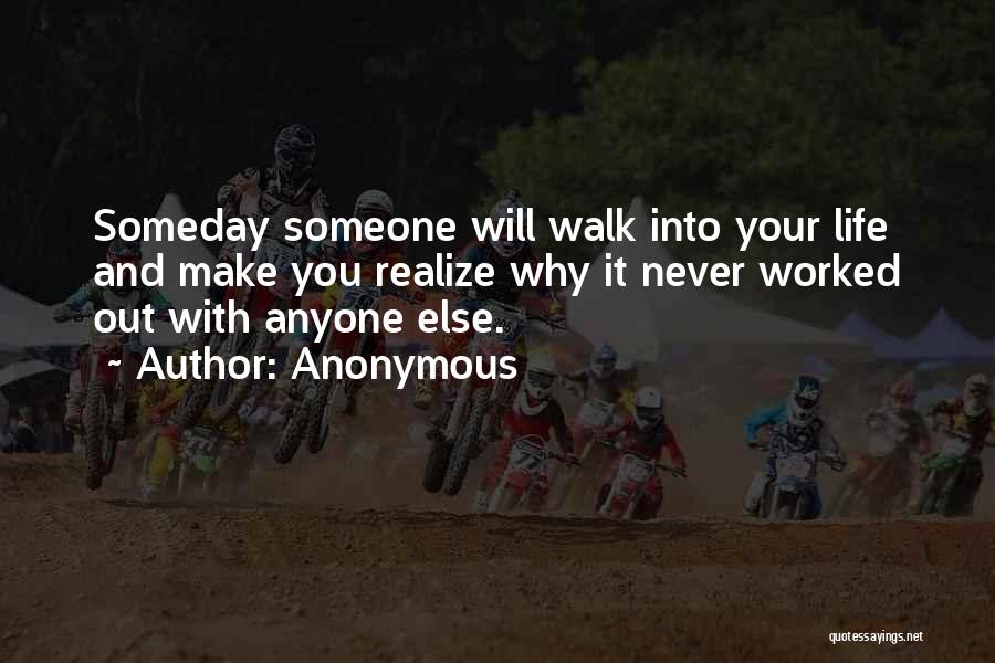Anonymous Quotes: Someday Someone Will Walk Into Your Life And Make You Realize Why It Never Worked Out With Anyone Else.
