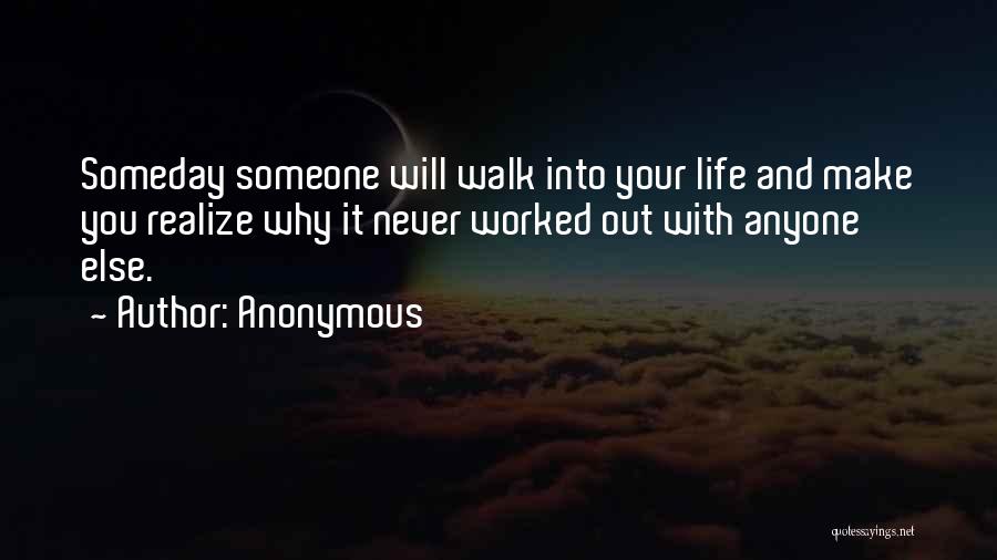 Anonymous Quotes: Someday Someone Will Walk Into Your Life And Make You Realize Why It Never Worked Out With Anyone Else.