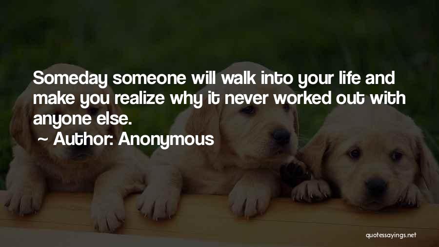 Anonymous Quotes: Someday Someone Will Walk Into Your Life And Make You Realize Why It Never Worked Out With Anyone Else.