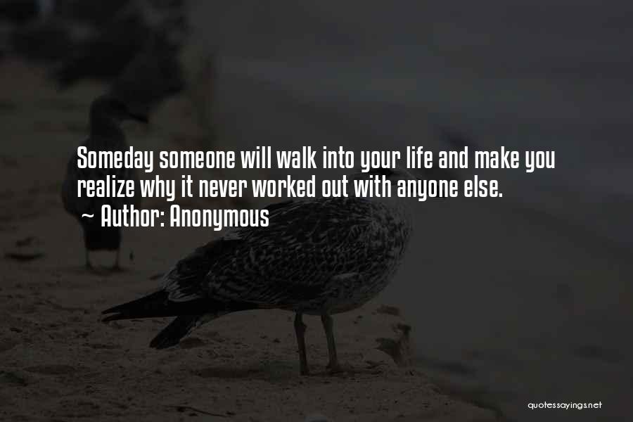 Anonymous Quotes: Someday Someone Will Walk Into Your Life And Make You Realize Why It Never Worked Out With Anyone Else.