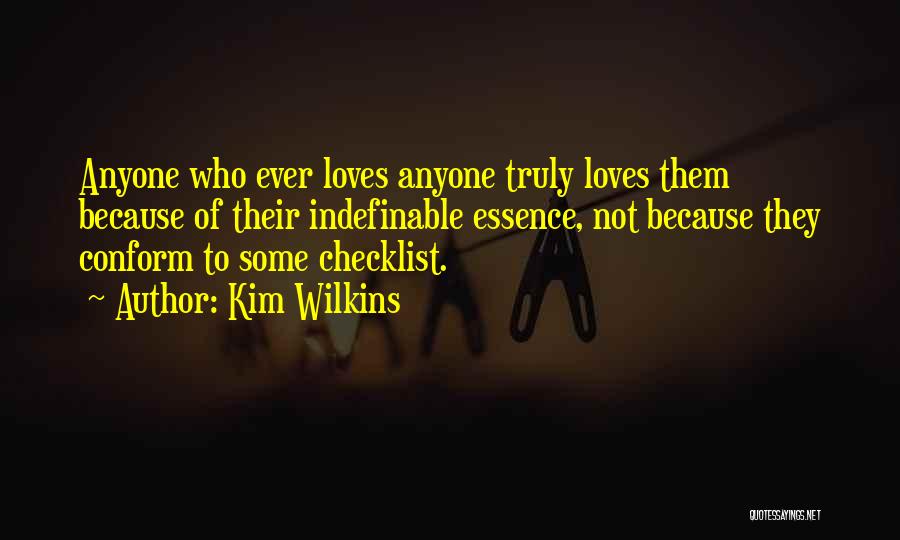 Kim Wilkins Quotes: Anyone Who Ever Loves Anyone Truly Loves Them Because Of Their Indefinable Essence, Not Because They Conform To Some Checklist.