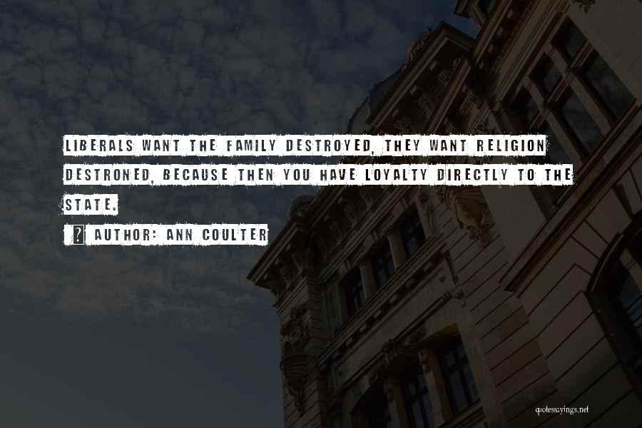 Ann Coulter Quotes: Liberals Want The Family Destroyed, They Want Religion Destroned, Because Then You Have Loyalty Directly To The State.