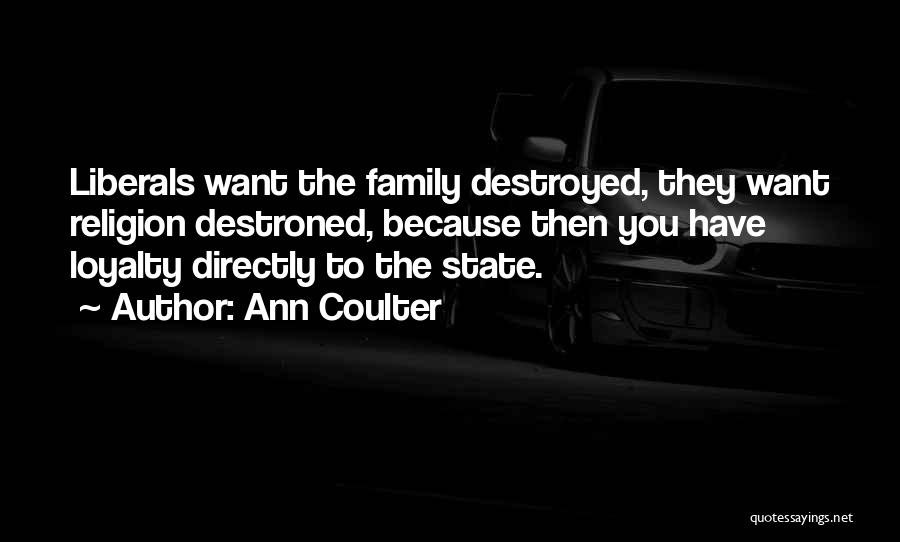 Ann Coulter Quotes: Liberals Want The Family Destroyed, They Want Religion Destroned, Because Then You Have Loyalty Directly To The State.