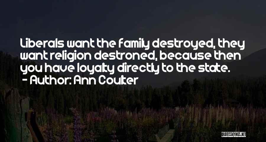 Ann Coulter Quotes: Liberals Want The Family Destroyed, They Want Religion Destroned, Because Then You Have Loyalty Directly To The State.