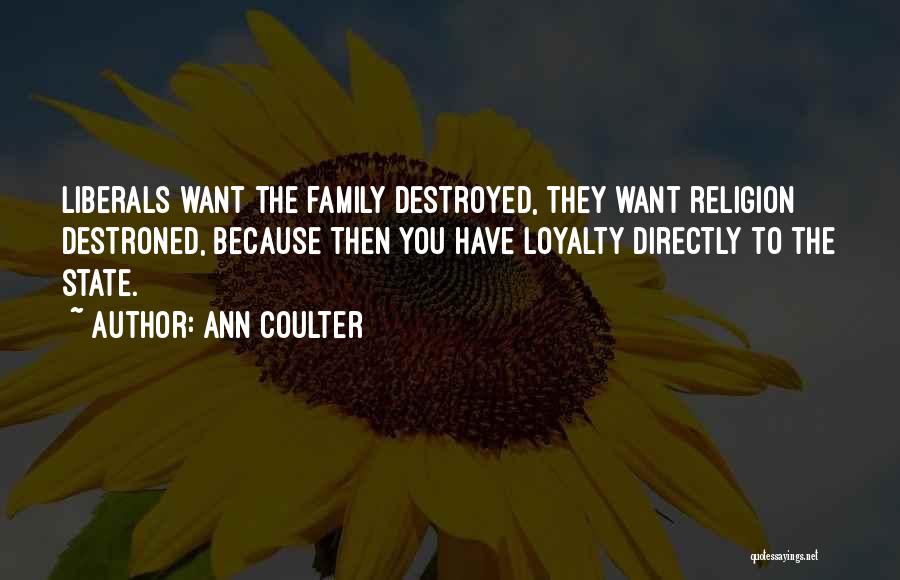 Ann Coulter Quotes: Liberals Want The Family Destroyed, They Want Religion Destroned, Because Then You Have Loyalty Directly To The State.