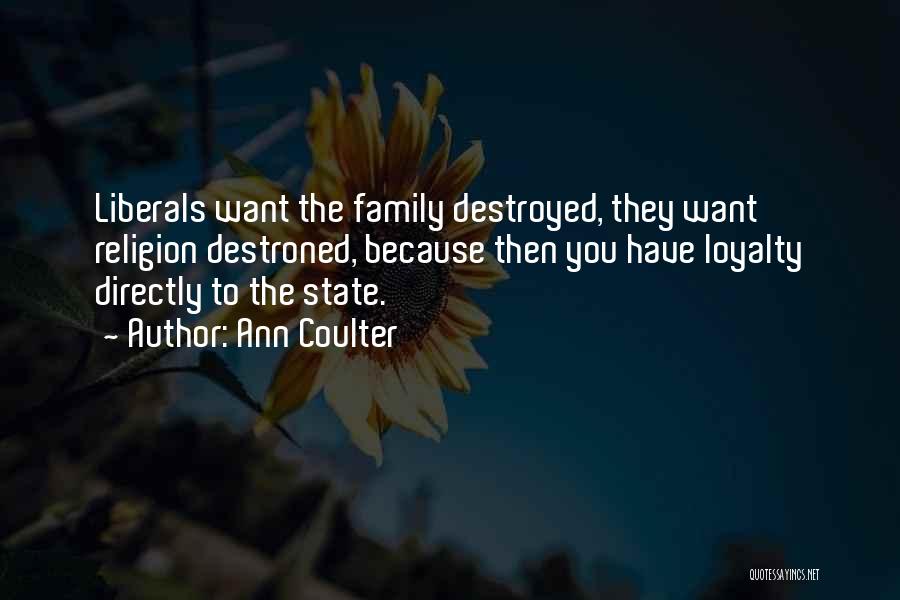 Ann Coulter Quotes: Liberals Want The Family Destroyed, They Want Religion Destroned, Because Then You Have Loyalty Directly To The State.