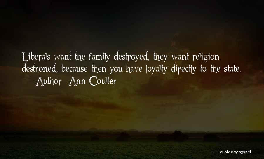 Ann Coulter Quotes: Liberals Want The Family Destroyed, They Want Religion Destroned, Because Then You Have Loyalty Directly To The State.