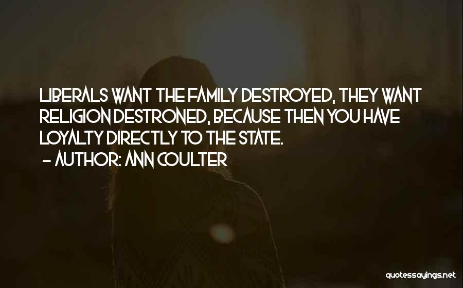 Ann Coulter Quotes: Liberals Want The Family Destroyed, They Want Religion Destroned, Because Then You Have Loyalty Directly To The State.