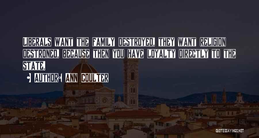 Ann Coulter Quotes: Liberals Want The Family Destroyed, They Want Religion Destroned, Because Then You Have Loyalty Directly To The State.