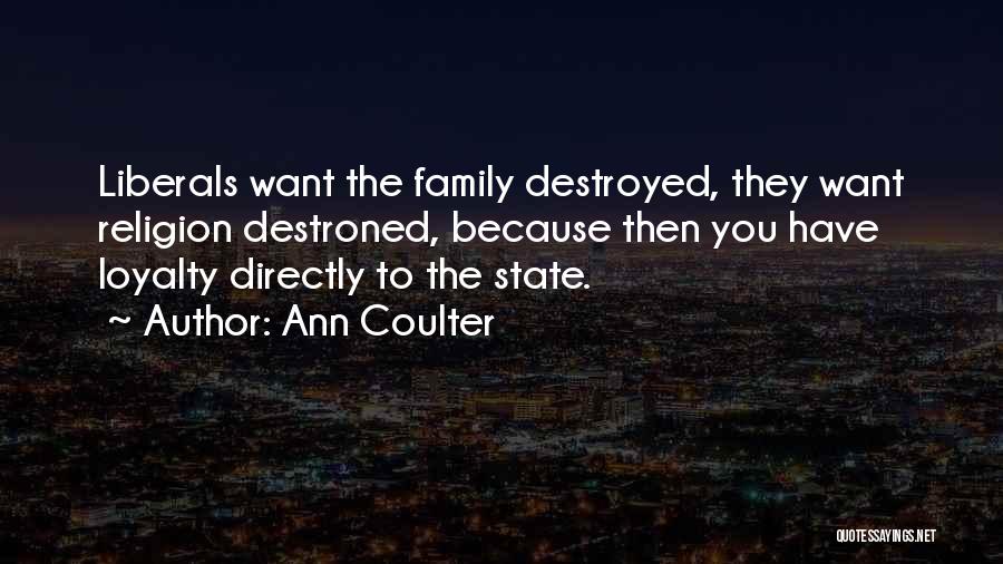 Ann Coulter Quotes: Liberals Want The Family Destroyed, They Want Religion Destroned, Because Then You Have Loyalty Directly To The State.