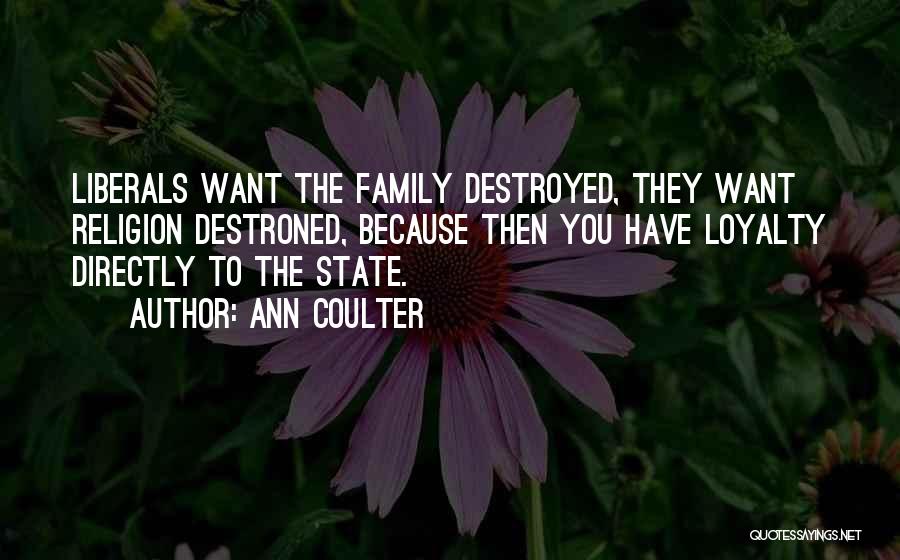Ann Coulter Quotes: Liberals Want The Family Destroyed, They Want Religion Destroned, Because Then You Have Loyalty Directly To The State.