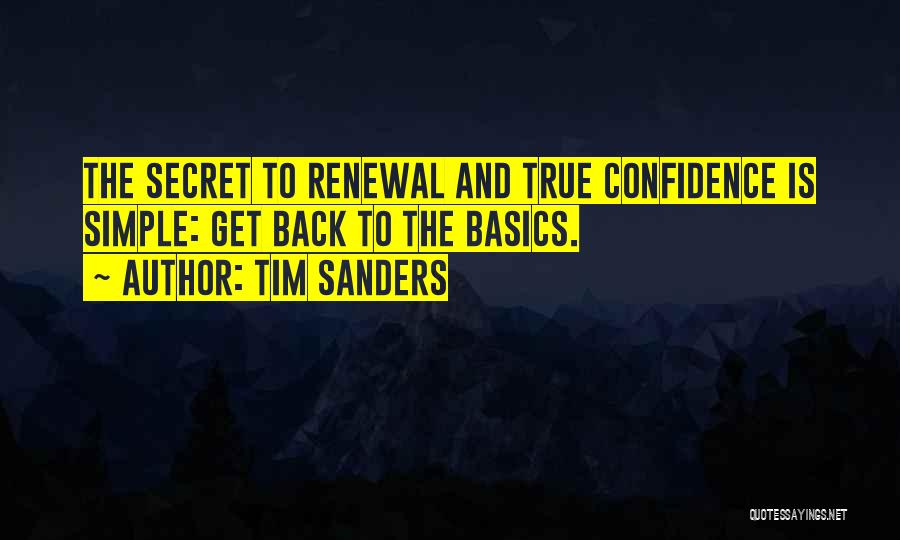 Tim Sanders Quotes: The Secret To Renewal And True Confidence Is Simple: Get Back To The Basics.