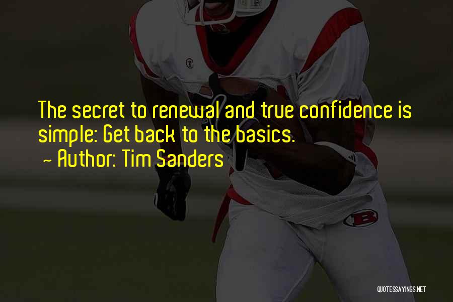 Tim Sanders Quotes: The Secret To Renewal And True Confidence Is Simple: Get Back To The Basics.