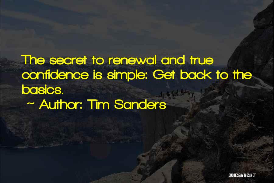 Tim Sanders Quotes: The Secret To Renewal And True Confidence Is Simple: Get Back To The Basics.