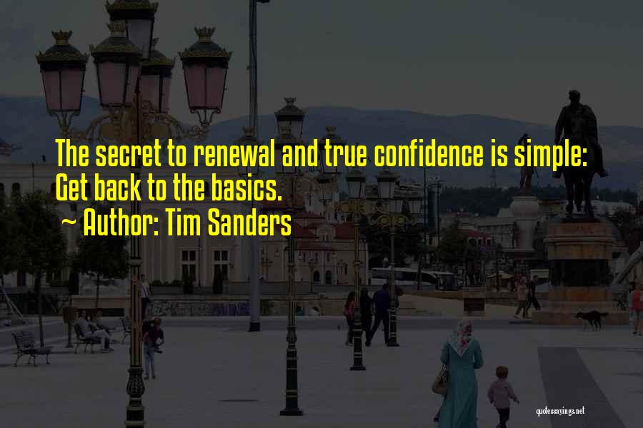 Tim Sanders Quotes: The Secret To Renewal And True Confidence Is Simple: Get Back To The Basics.