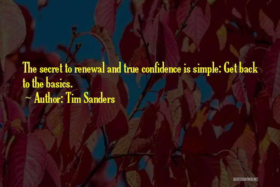 Tim Sanders Quotes: The Secret To Renewal And True Confidence Is Simple: Get Back To The Basics.