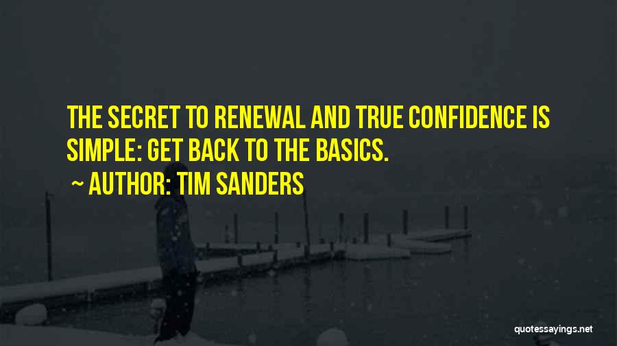 Tim Sanders Quotes: The Secret To Renewal And True Confidence Is Simple: Get Back To The Basics.