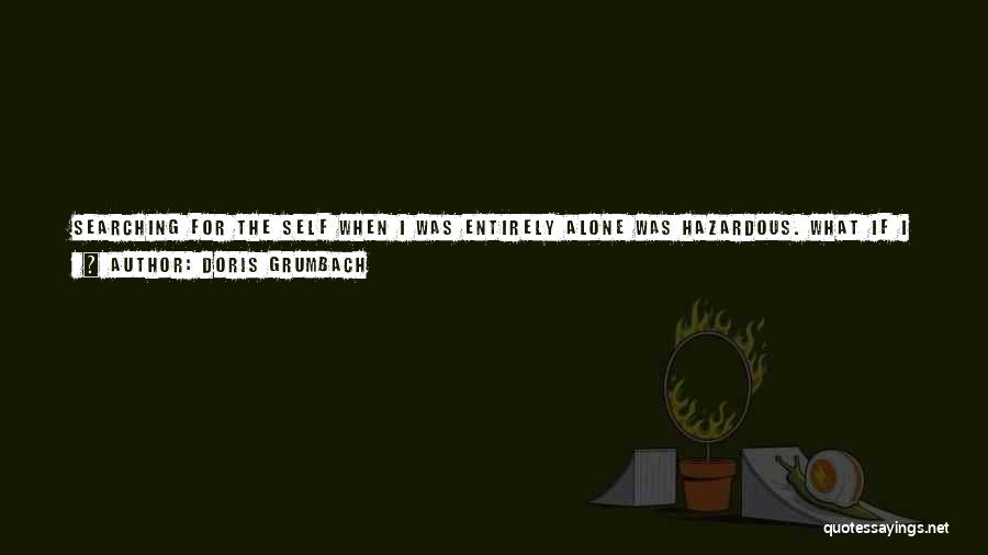 Doris Grumbach Quotes: Searching For The Self When I Was Entirely Alone Was Hazardous. What If I Found Not So Much A Great