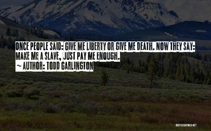 Todd Garlington Quotes: Once People Said: Give Me Liberty Or Give Me Death. Now They Say: Make Me A Slave, Just Pay Me