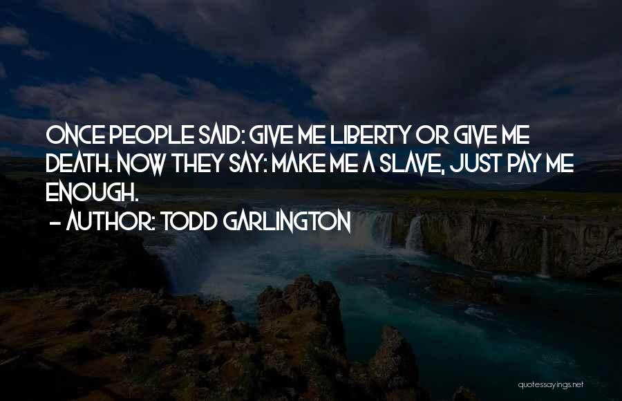 Todd Garlington Quotes: Once People Said: Give Me Liberty Or Give Me Death. Now They Say: Make Me A Slave, Just Pay Me