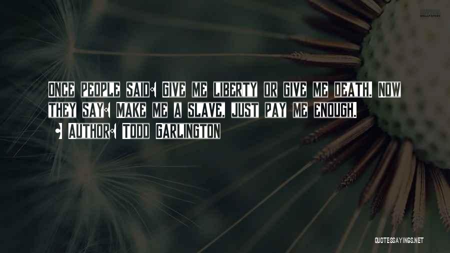 Todd Garlington Quotes: Once People Said: Give Me Liberty Or Give Me Death. Now They Say: Make Me A Slave, Just Pay Me