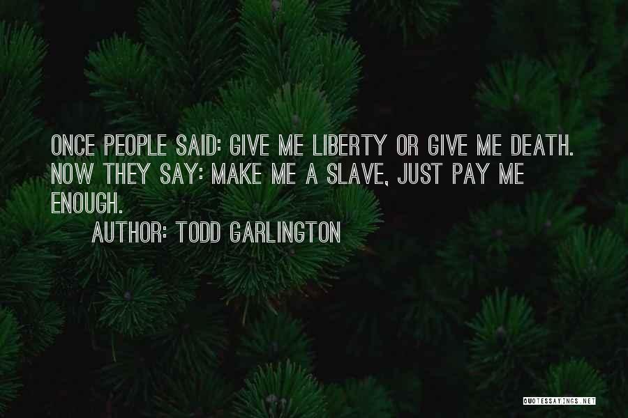 Todd Garlington Quotes: Once People Said: Give Me Liberty Or Give Me Death. Now They Say: Make Me A Slave, Just Pay Me