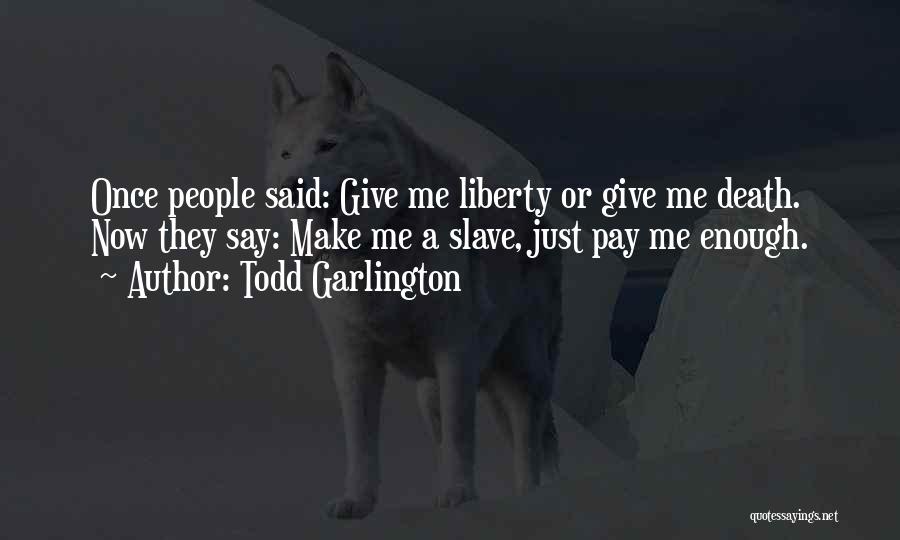 Todd Garlington Quotes: Once People Said: Give Me Liberty Or Give Me Death. Now They Say: Make Me A Slave, Just Pay Me