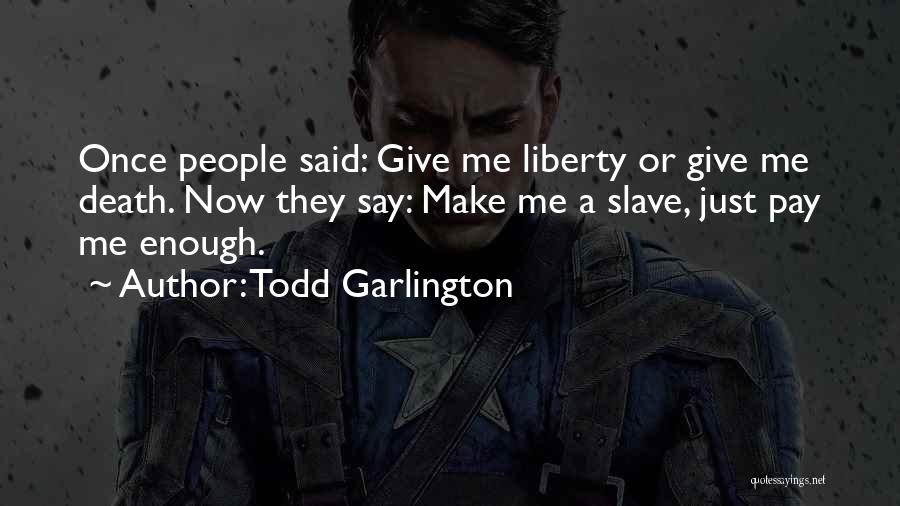 Todd Garlington Quotes: Once People Said: Give Me Liberty Or Give Me Death. Now They Say: Make Me A Slave, Just Pay Me