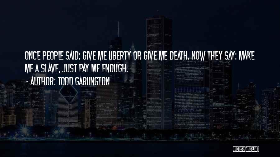 Todd Garlington Quotes: Once People Said: Give Me Liberty Or Give Me Death. Now They Say: Make Me A Slave, Just Pay Me