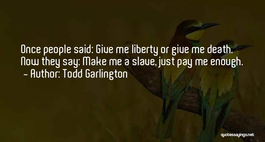 Todd Garlington Quotes: Once People Said: Give Me Liberty Or Give Me Death. Now They Say: Make Me A Slave, Just Pay Me