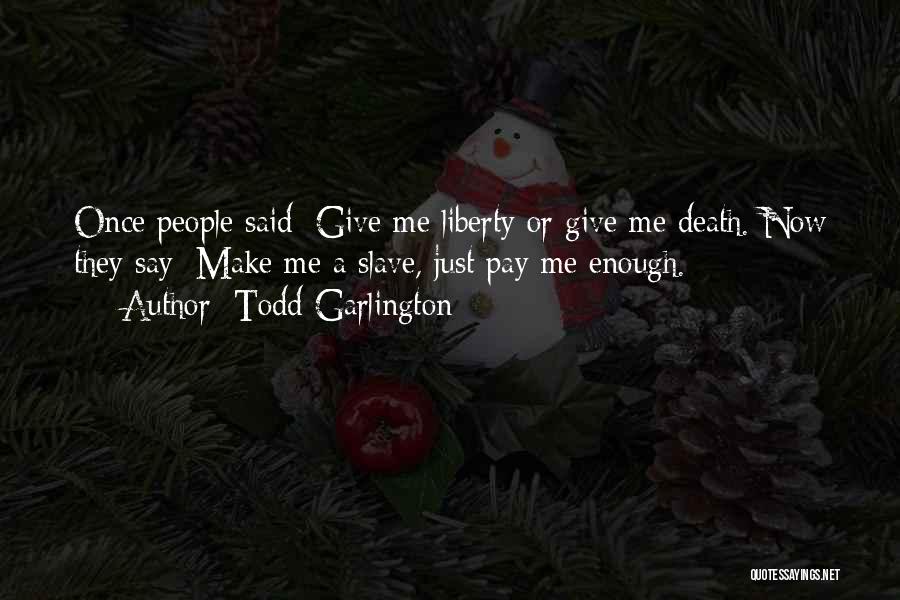 Todd Garlington Quotes: Once People Said: Give Me Liberty Or Give Me Death. Now They Say: Make Me A Slave, Just Pay Me