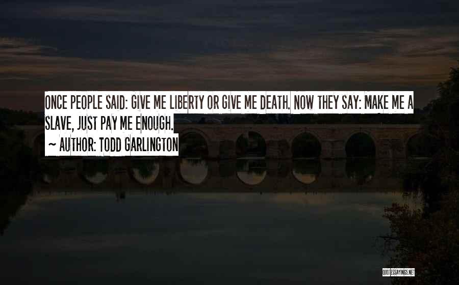 Todd Garlington Quotes: Once People Said: Give Me Liberty Or Give Me Death. Now They Say: Make Me A Slave, Just Pay Me