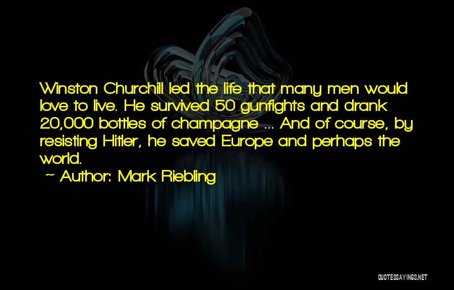 Mark Riebling Quotes: Winston Churchill Led The Life That Many Men Would Love To Live. He Survived 50 Gunfights And Drank 20,000 Bottles