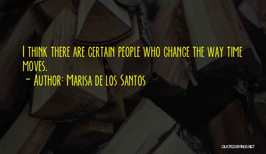 Marisa De Los Santos Quotes: I Think There Are Certain People Who Change The Way Time Moves.