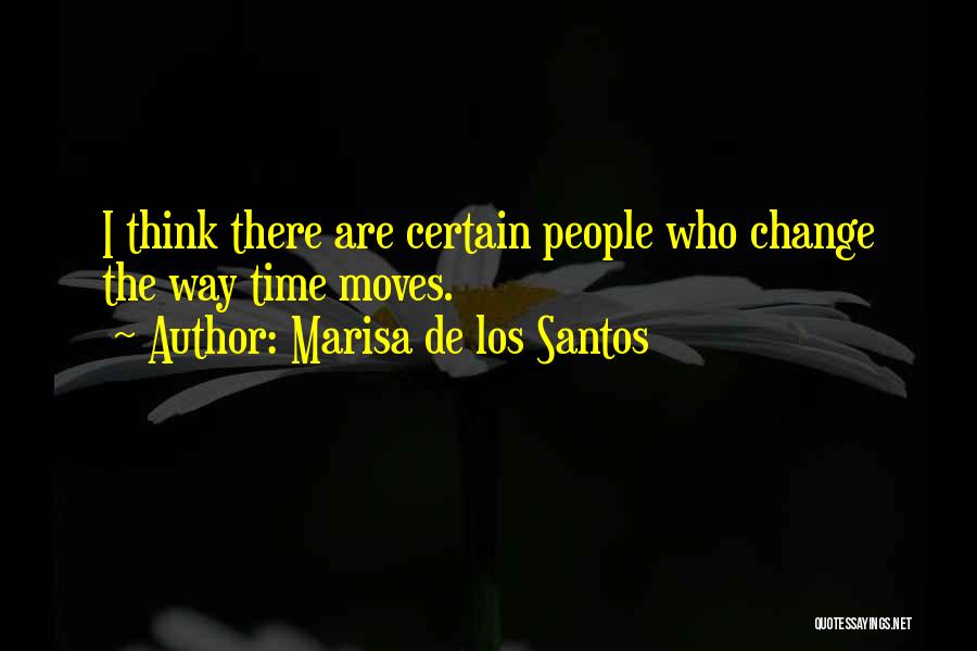 Marisa De Los Santos Quotes: I Think There Are Certain People Who Change The Way Time Moves.