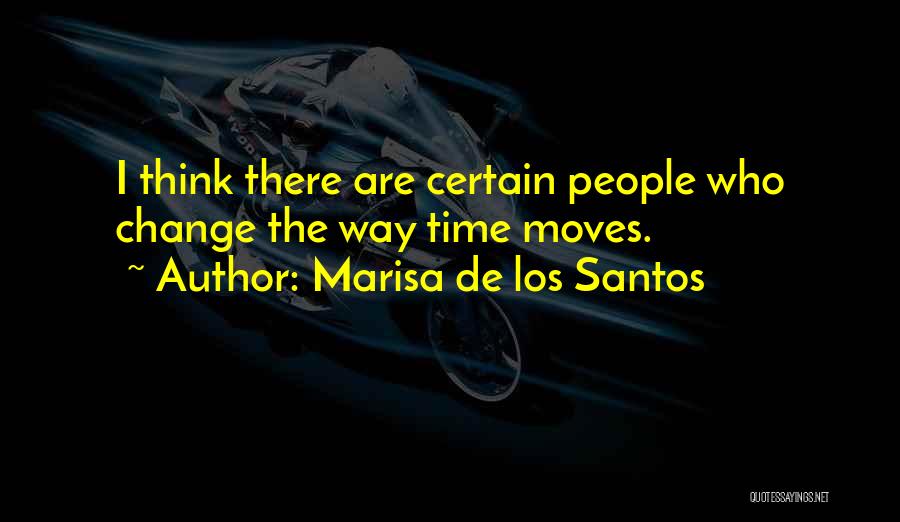 Marisa De Los Santos Quotes: I Think There Are Certain People Who Change The Way Time Moves.