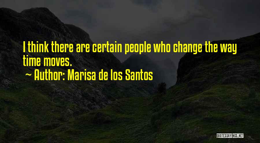 Marisa De Los Santos Quotes: I Think There Are Certain People Who Change The Way Time Moves.
