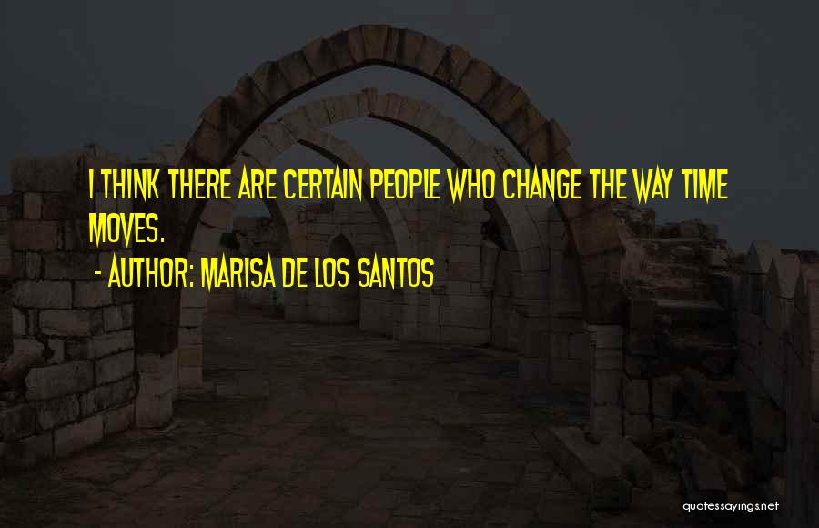 Marisa De Los Santos Quotes: I Think There Are Certain People Who Change The Way Time Moves.