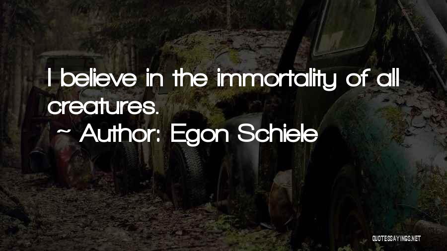 Egon Schiele Quotes: I Believe In The Immortality Of All Creatures.