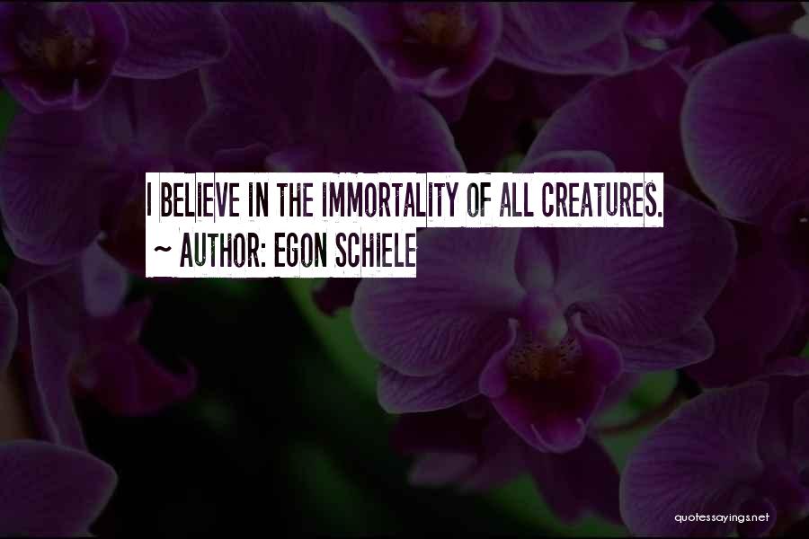 Egon Schiele Quotes: I Believe In The Immortality Of All Creatures.