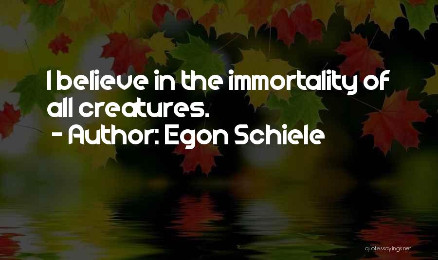 Egon Schiele Quotes: I Believe In The Immortality Of All Creatures.