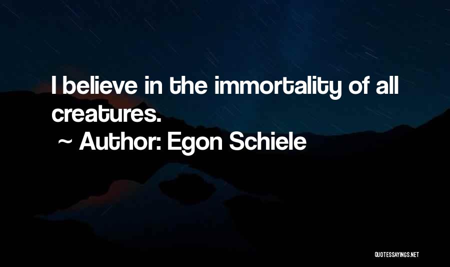 Egon Schiele Quotes: I Believe In The Immortality Of All Creatures.