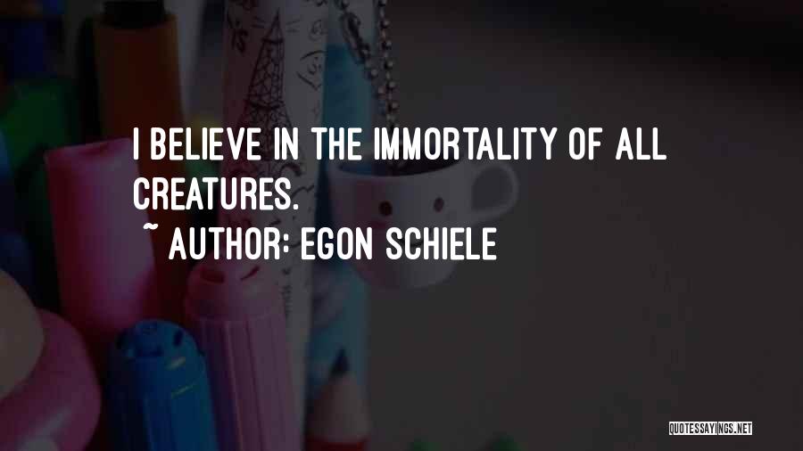 Egon Schiele Quotes: I Believe In The Immortality Of All Creatures.