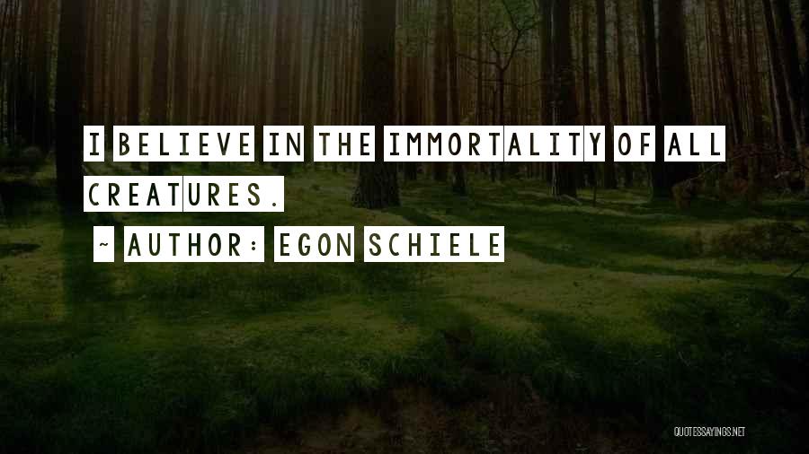 Egon Schiele Quotes: I Believe In The Immortality Of All Creatures.