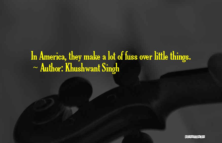 Khushwant Singh Quotes: In America, They Make A Lot Of Fuss Over Little Things.