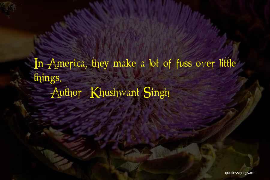 Khushwant Singh Quotes: In America, They Make A Lot Of Fuss Over Little Things.