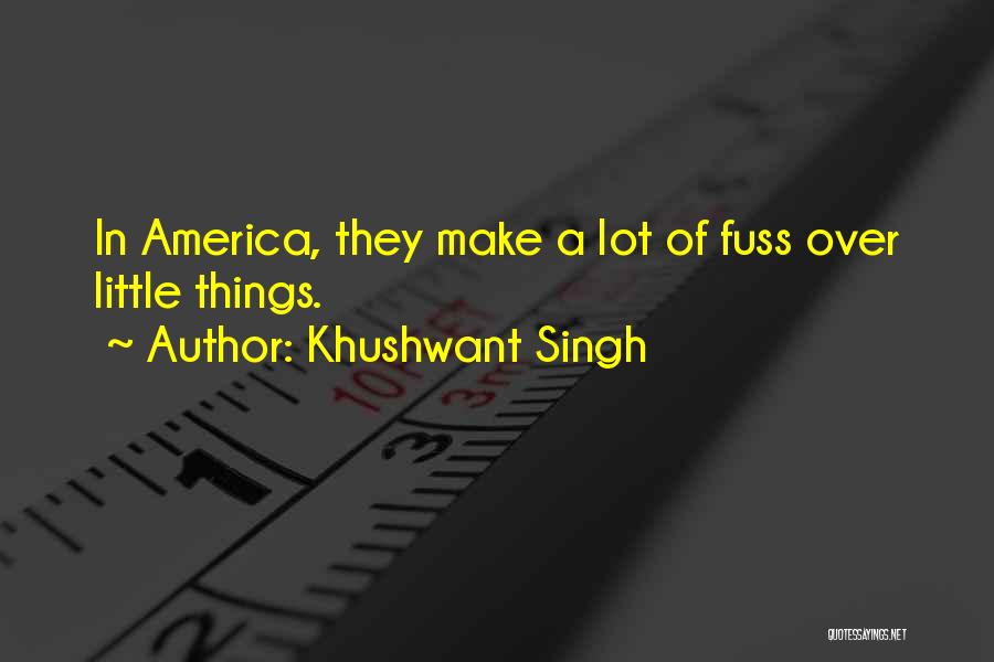 Khushwant Singh Quotes: In America, They Make A Lot Of Fuss Over Little Things.