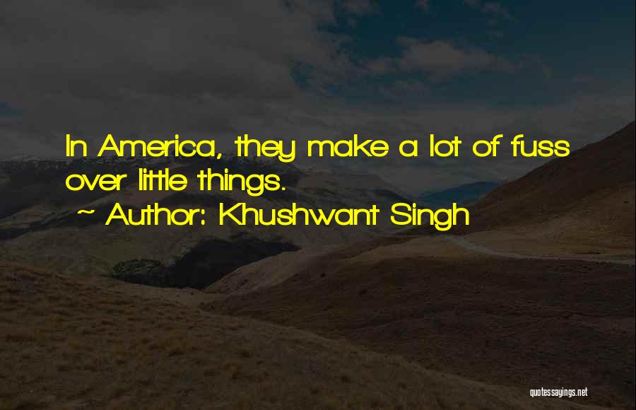 Khushwant Singh Quotes: In America, They Make A Lot Of Fuss Over Little Things.